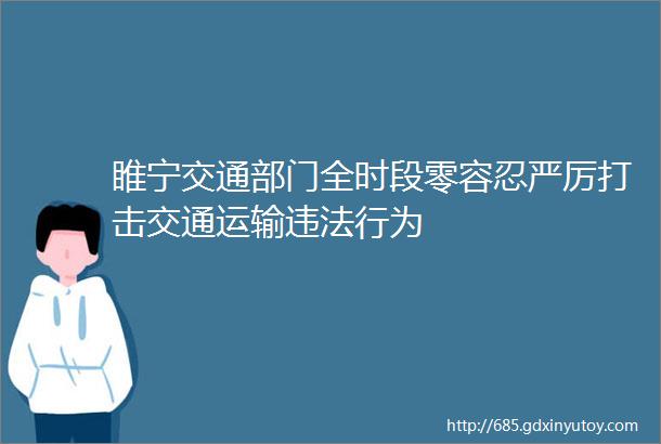 睢宁交通部门全时段零容忍严厉打击交通运输违法行为